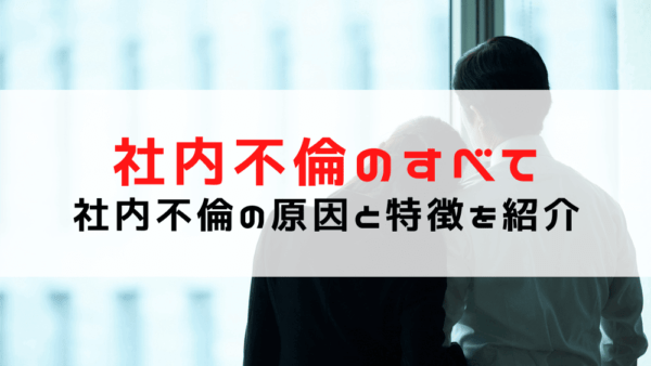 【探偵が語る】社内不倫の特徴や証拠を事例を交えてご紹介