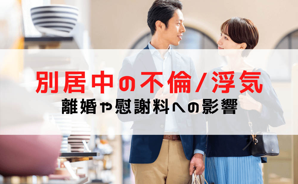 【別居中の不倫】夫が浮気したら慰謝料請求できる？離婚や慰謝料への影響は？